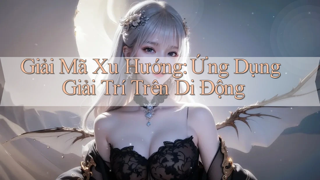 Giải Mã Xu Hướng: Ứng Dụng Giải Trí Trên Di Động