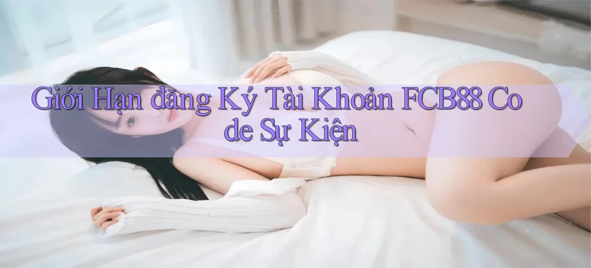 giới hạn đăng ký tài khoản fcb88 code sự kiện