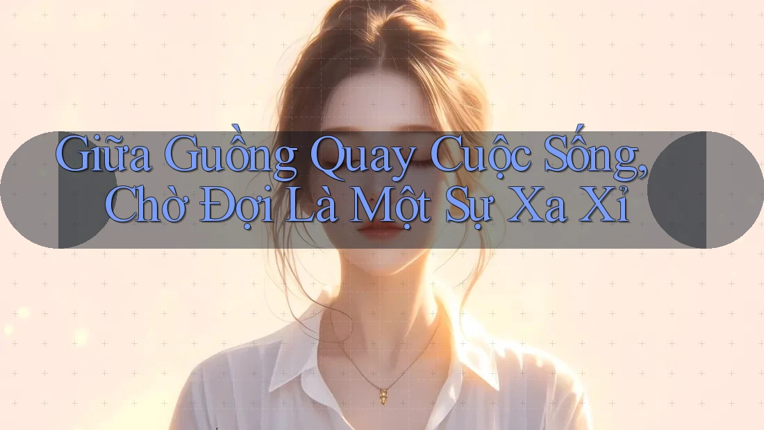 Giữa Guồng Quay Cuộc Sống, Chờ Đợi Là Một Sự Xa Xỉ