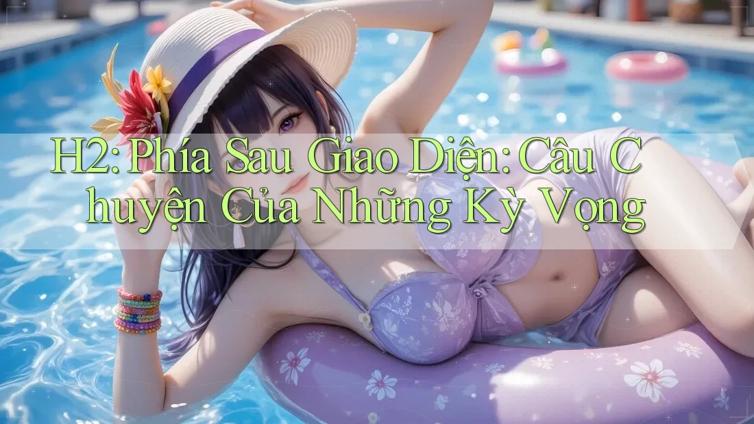 H2: Phía Sau Giao Diện: Câu Chuyện Của Những Kỳ Vọng