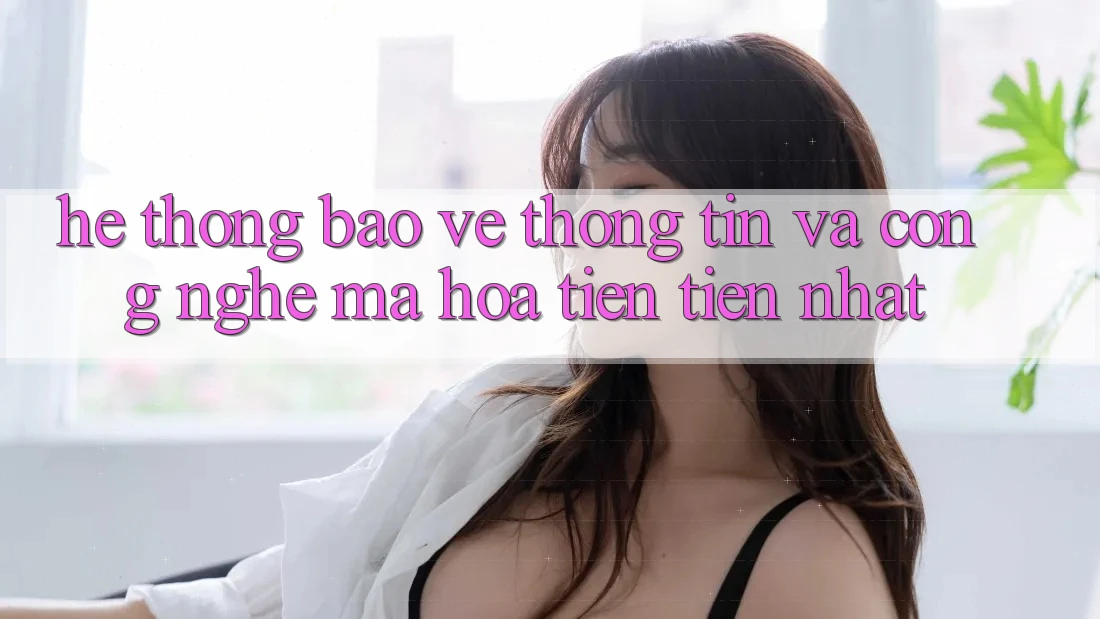 Hệ Thống Bảo vệ thông tin Và Công Nghệ Mã Hóa Tiên Tiến Nhất