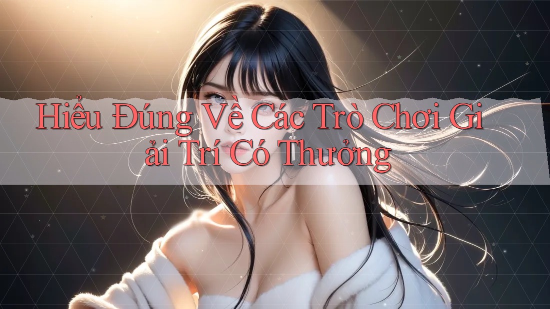 Hiểu Đúng Về Các Trò Chơi Giải Trí Có Thưởng
