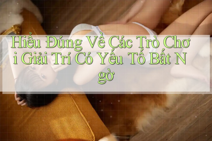 Hiểu Đúng Về Các Trò Chơi Giải Trí Có Yếu Tố Bất Ngờ