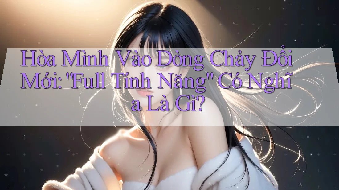 Hòa Mình Vào Dòng Chảy Đổi Mới: “Full Tính Năng” Có Nghĩa Là Gì?