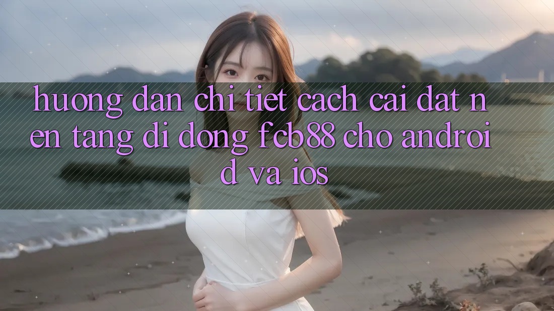 Hướng Dẫn Chi Tiết Cách Cài đặt Nền tảng di động FCB88 Cho Android Và iOS