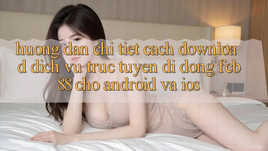 Hướng Dẫn Chi Tiết Cách Download Dịch vụ trực tuyến di động FCB88 Cho Android Và iOS Hướng Dẫn Chi Tiết Cách Download Dịch vụ trực tuyến di động FCB88 Cho Android Và iOS