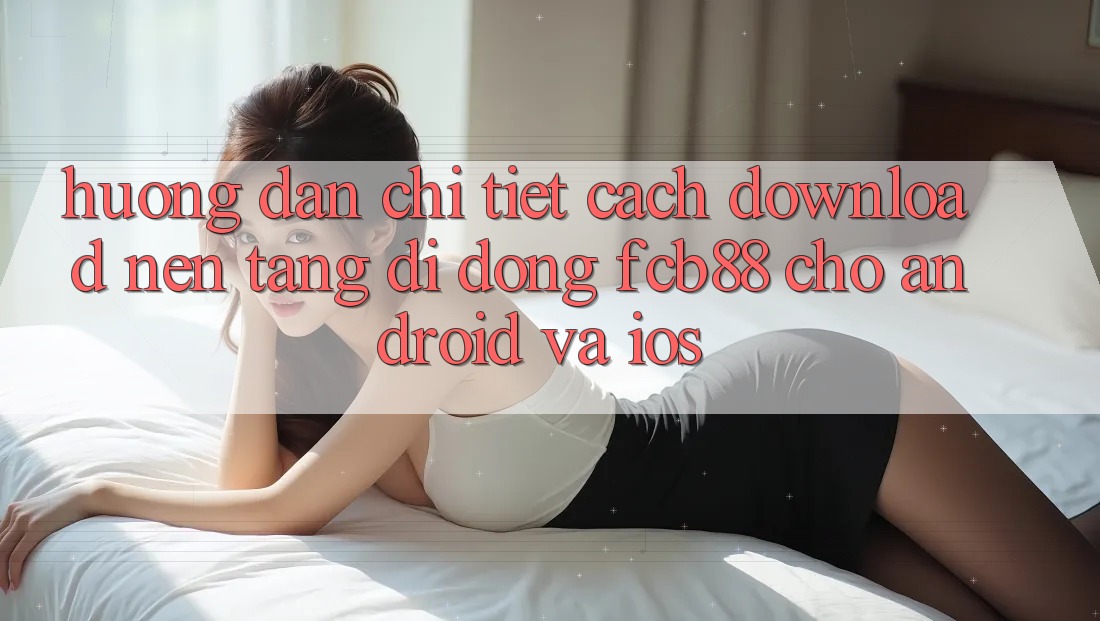 Hướng Dẫn Chi Tiết Cách Download Nền tảng di động FCB88 Cho Android Và iOS