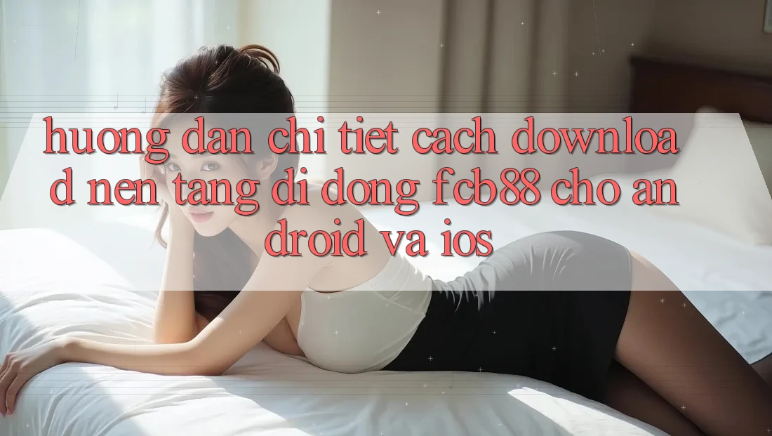 Hướng dẫn Chi Tiết Cách Download Nền tảng di động FCB88 Cho Android Và iOS