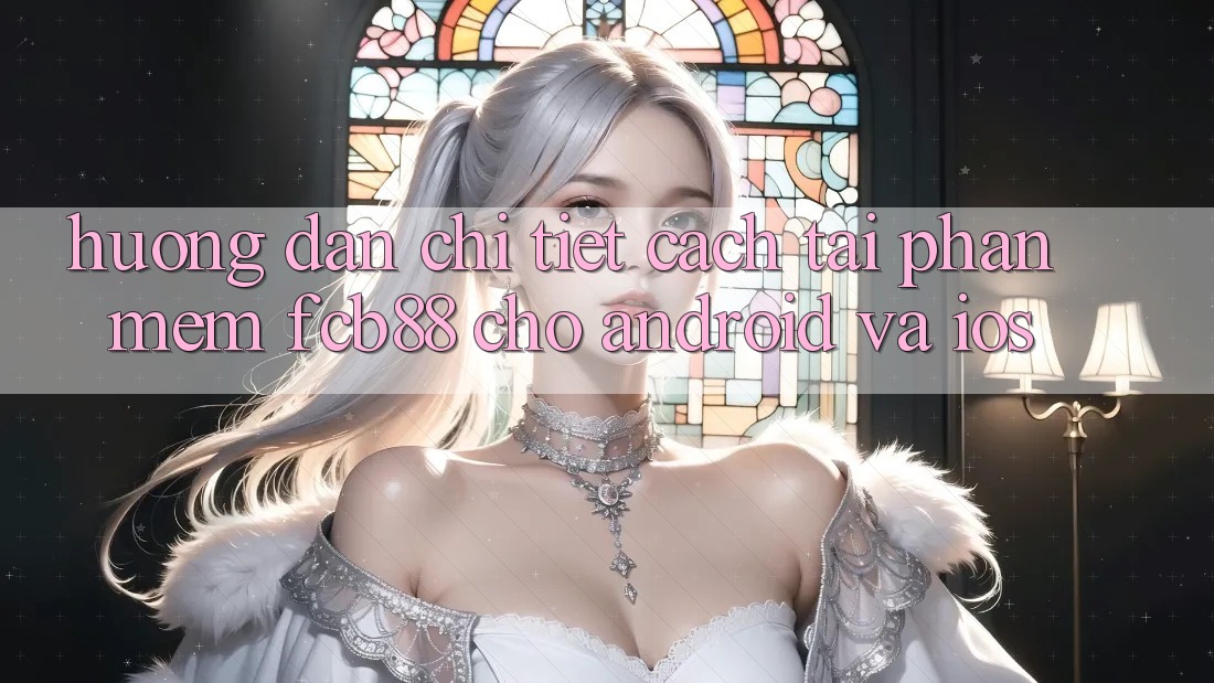 Hướng Dẫn Chi Tiết Cách Tải Phần mềm FCB88 Cho Android Và iOS