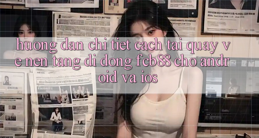 Hướng Dẫn Chi Tiết Cách Tải quay về Nền tảng di động FCB88 Cho Android Và iOS Hướng Dẫn Chi Tiết Cách Tải quay về Nền tảng di động FCB88 Cho Android Và iOS