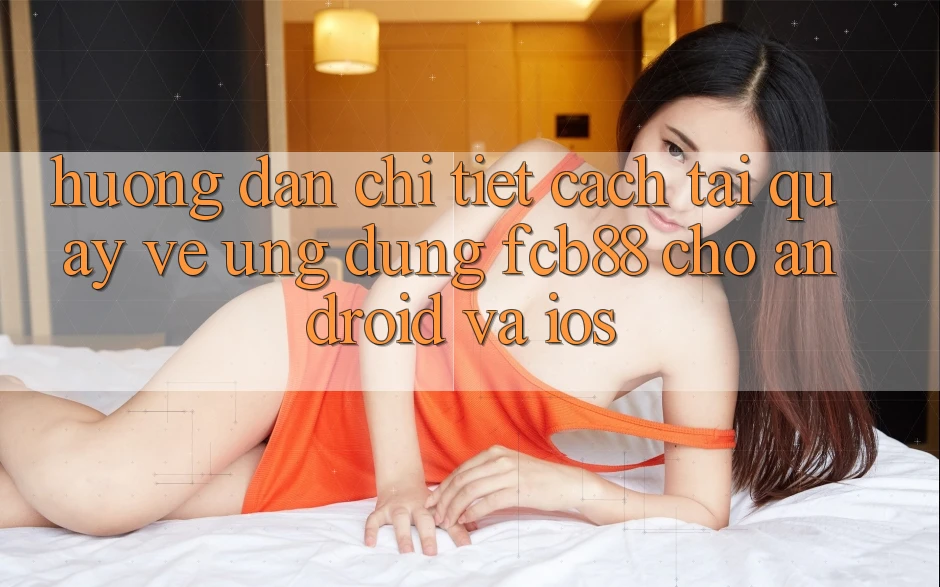 Hướng Dẫn Chi Tiết Cách Tải quay về Ứng Dụng FCB88 Cho Android Và iOS