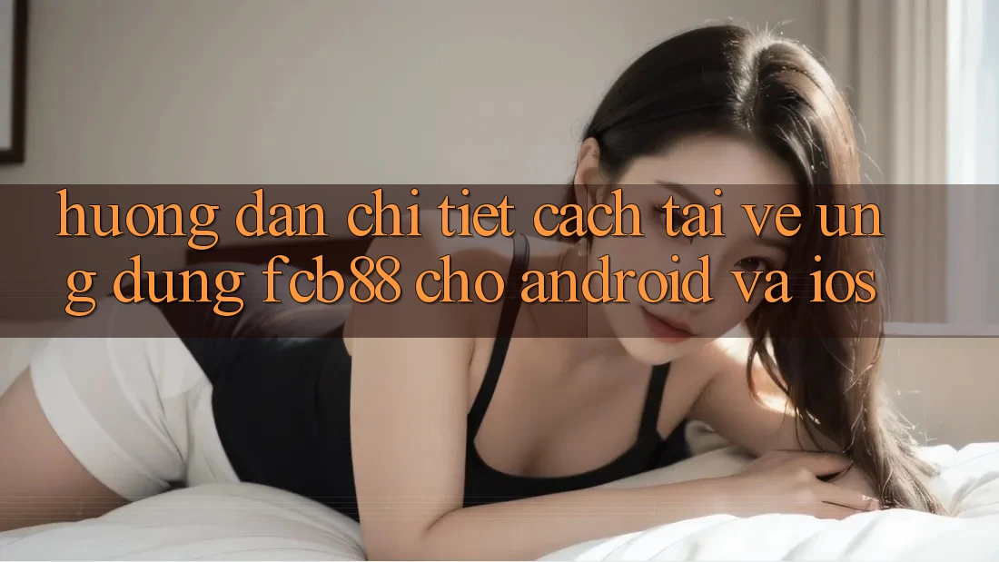 Hướng Dẫn Chi Tiết Cách Tải về Ứng Dụng FCB88 Cho Android Và iOS