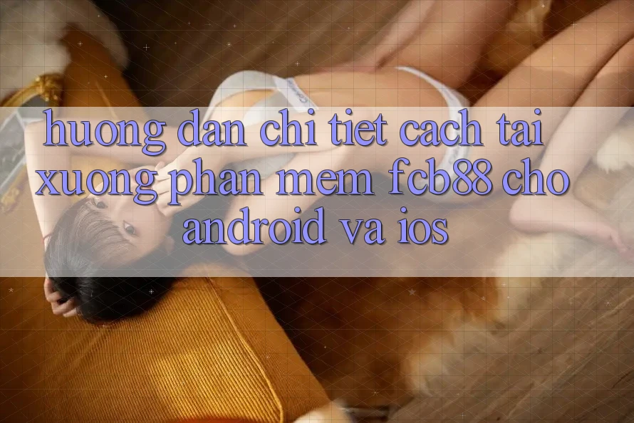 Hướng Dẫn Chi Tiết Cách Tải xuống Phần mềm FCB88 Cho Android Và iOS