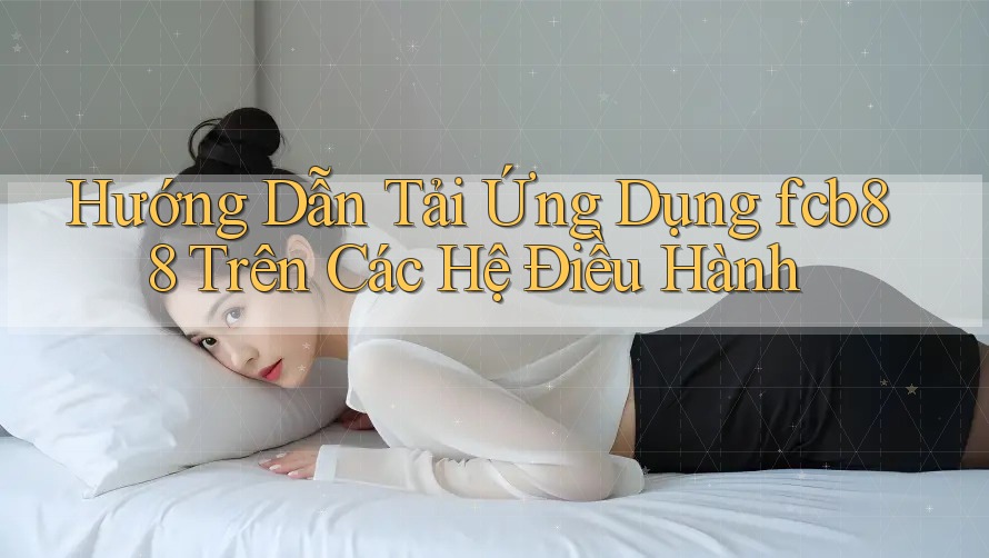 Hướng Dẫn Tải Ứng Dụng fcb88 Trên Các Hệ Điều Hành
