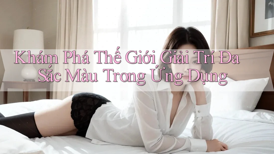 Khám Phá Thế Giới Giải Trí Đa Sắc Màu Trong Ứng Dụng