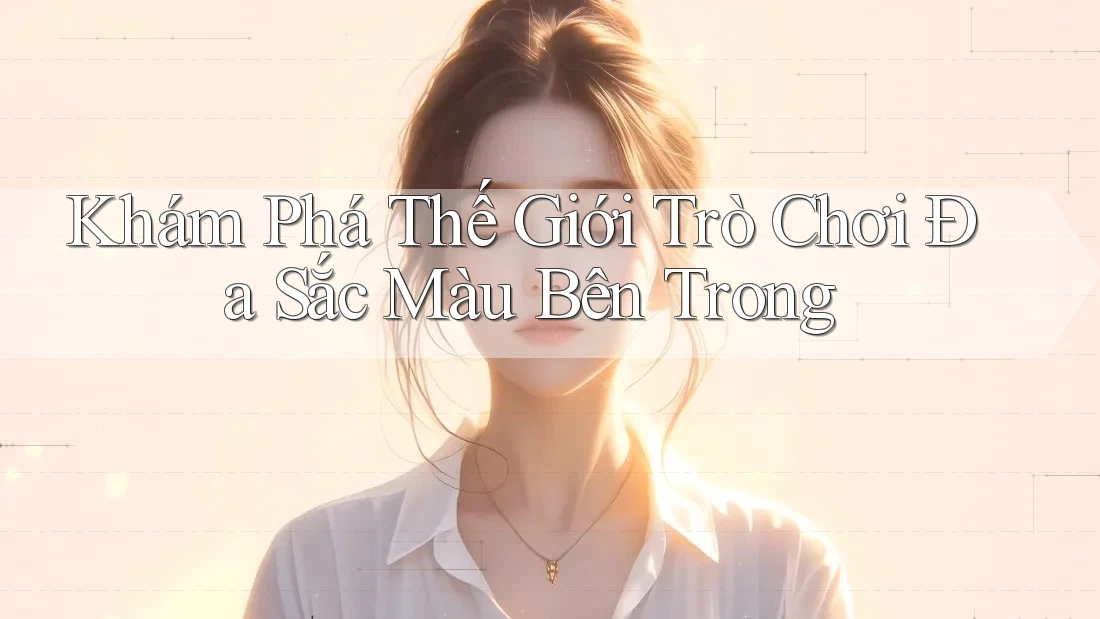 Khám Phá Thế Giới Trò Chơi Đa Sắc Màu Bên Trong