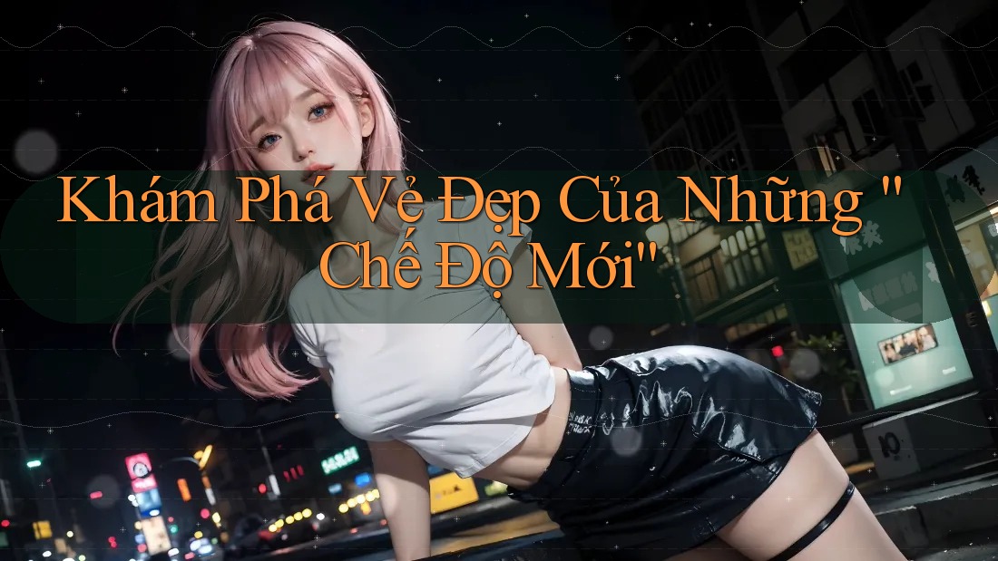 Khám Phá Vẻ Đẹp Của Những “Chế Độ Mới”