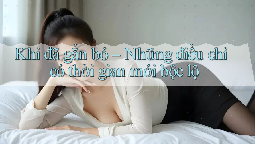 Khi đã gắn bó – Những điều chỉ có thời gian mới bộc lộ Khi đã gắn bó – Những điều chỉ có thời gian mới bộc lộ