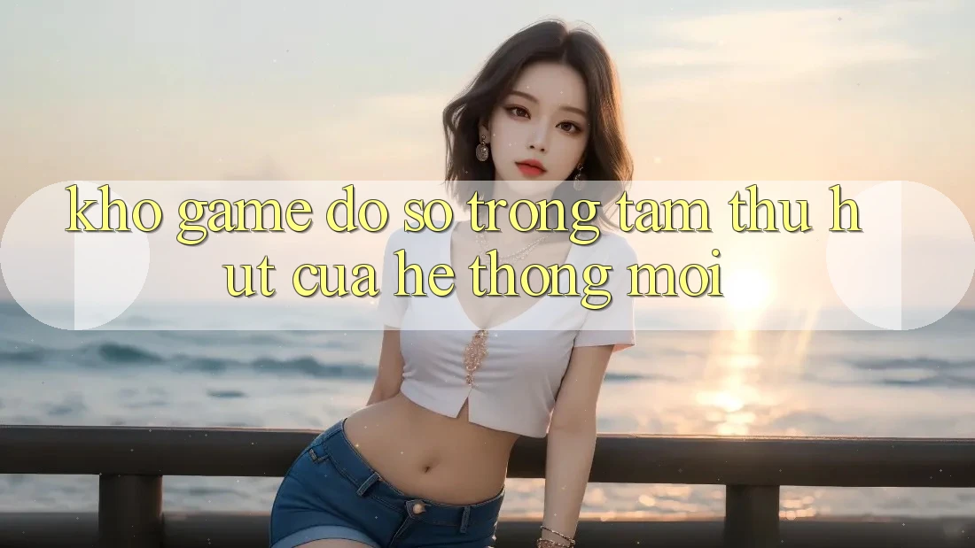 Kho Game Đồ Sộ - Trọng Tâm Thu Hút Của Hệ thống Mới Kho Game Đồ Sộ - Trọng Tâm Thu Hút Của Hệ thống Mới