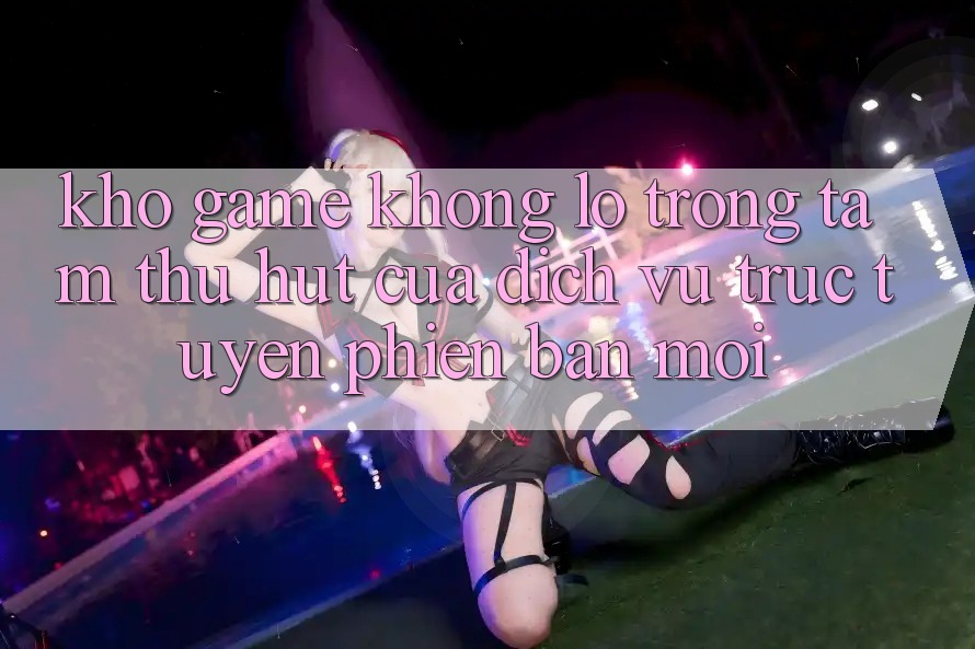 Kho Game Khổng lồ - Trọng Tâm Thu Hút Của Dịch vụ trực tuyến Phiên bản mới
