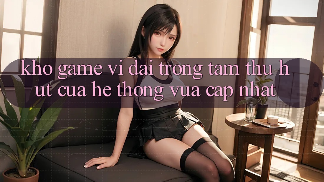 Kho Game Vĩ đại - Trọng Tâm Thu Hút Của Hệ thống Vừa cập nhật Kho Game Vĩ đại - Trọng Tâm Thu Hút Của Hệ thống Vừa cập nhật
