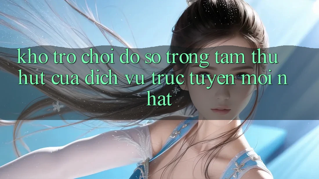 Kho Trò chơi Đồ Sộ - Trọng Tâm Thu Hút Của Dịch vụ trực tuyến Mới nhất