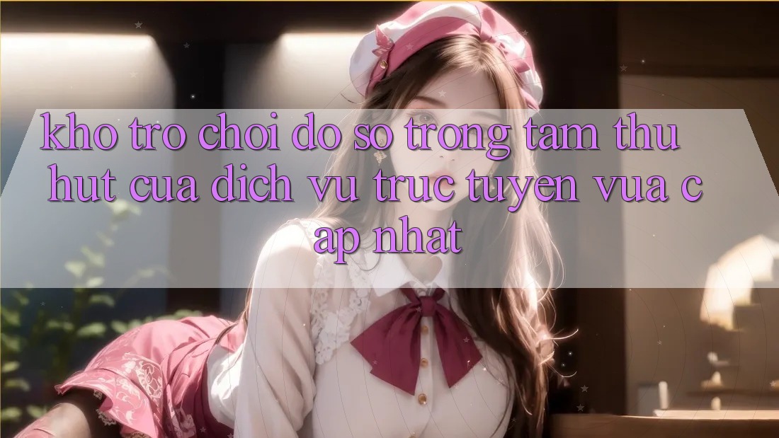 Kho Trò chơi Đồ Sộ - Trọng Tâm Thu Hút Của Dịch vụ trực tuyến Vừa cập nhật Kho Trò chơi Đồ Sộ - Trọng Tâm Thu Hút Của Dịch vụ trực tuyến Vừa cập nhật