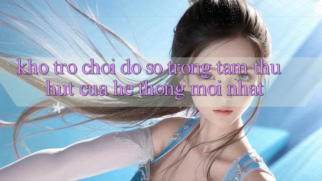 Kho Trò chơi Đồ Sộ - Trọng Tâm Thu Hút Của Hệ thống Mới nhất