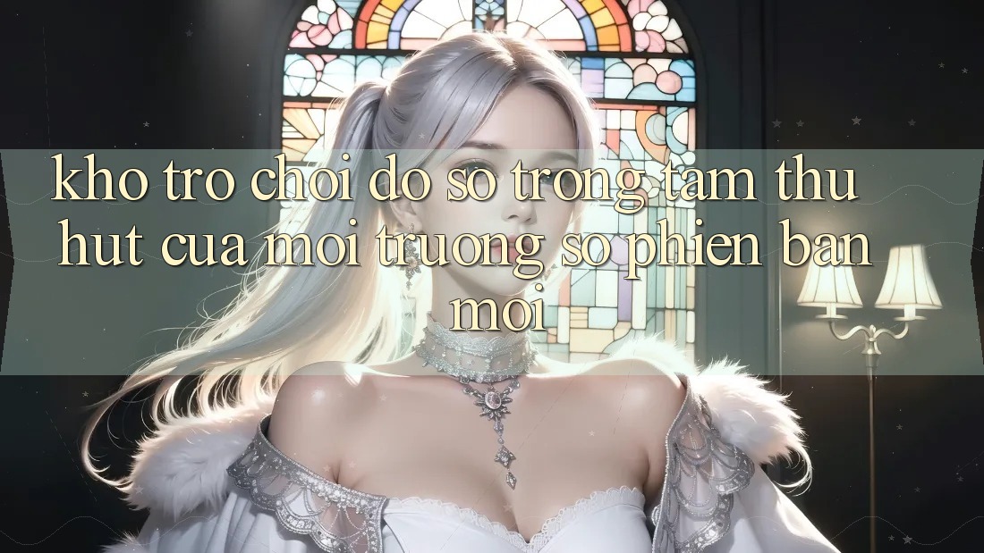 Kho Trò chơi Đồ Sộ - Trọng Tâm Thu Hút Của Môi trường số Phiên bản mới Kho Trò chơi Đồ Sộ - Trọng Tâm Thu Hút Của Môi trường số Phiên bản mới