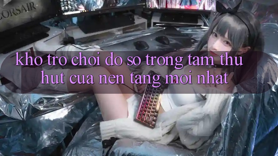 Kho Trò chơi Đồ Sộ - Trọng Tâm Thu Hút Của Nền tảng Mới nhất