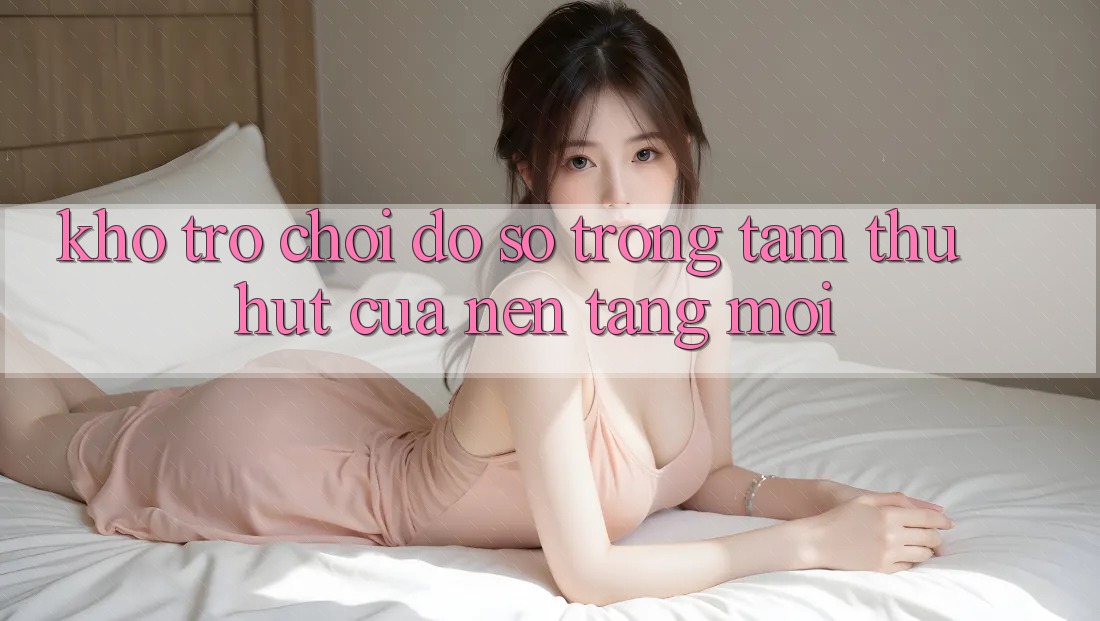 Kho Trò chơi Đồ sộ - Trọng Tâm Thu Hút Của Nền Tảng Mới