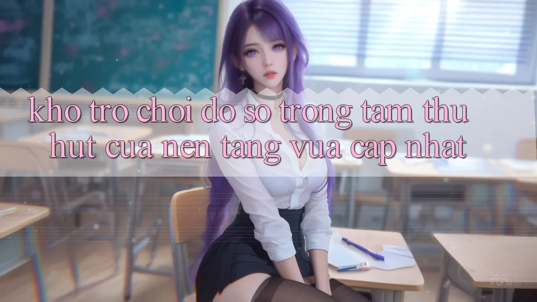 Kho Trò chơi Đồ Sộ - Trọng Tâm Thu Hút Của Nền Tảng Vừa cập nhật Kho Trò chơi Đồ Sộ - Trọng Tâm Thu Hút Của Nền Tảng Vừa cập nhật