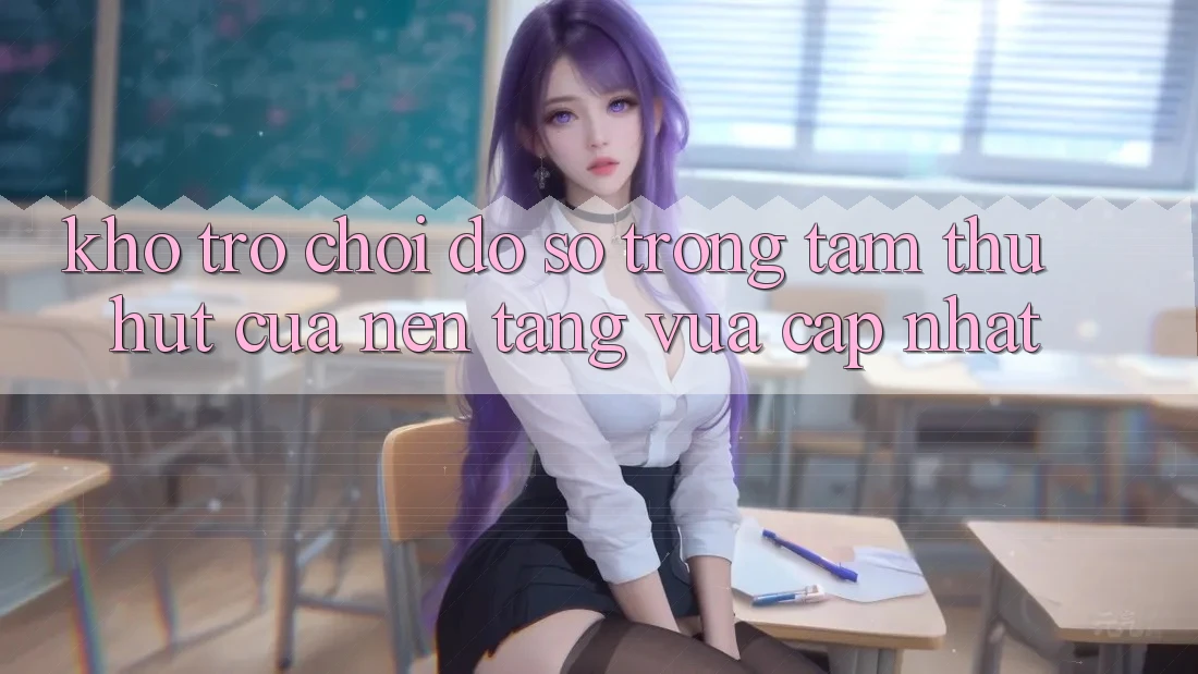 Kho Trò chơi Đồ Sộ - Trọng Tâm Thu Hút Của Nền Tảng Vừa cập nhật