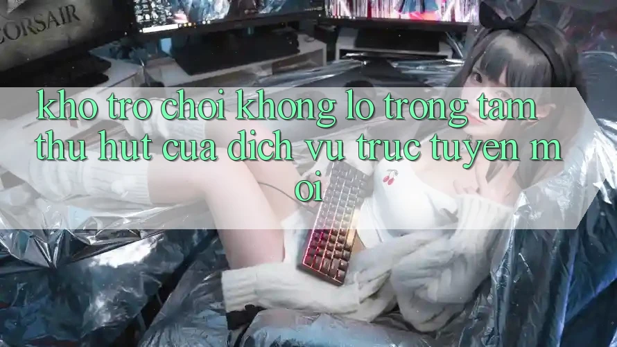 Kho Trò chơi Khổng lồ - Trọng Tâm Thu Hút Của Dịch vụ trực tuyến Mới