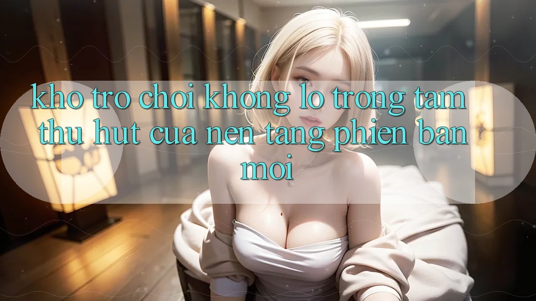 Kho Trò chơi Khổng lồ - Trọng Tâm Thu Hút Của Nền Tảng Phiên bản mới