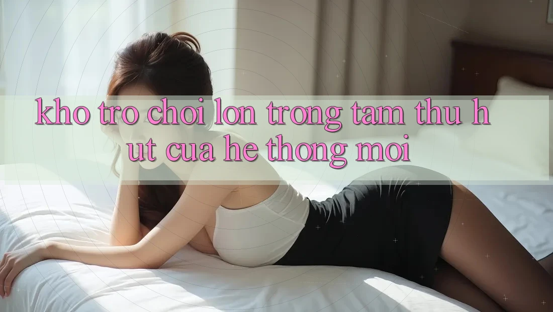 Kho Trò chơi Lớn - Trọng Tâm Thu Hút Của Hệ thống Mới