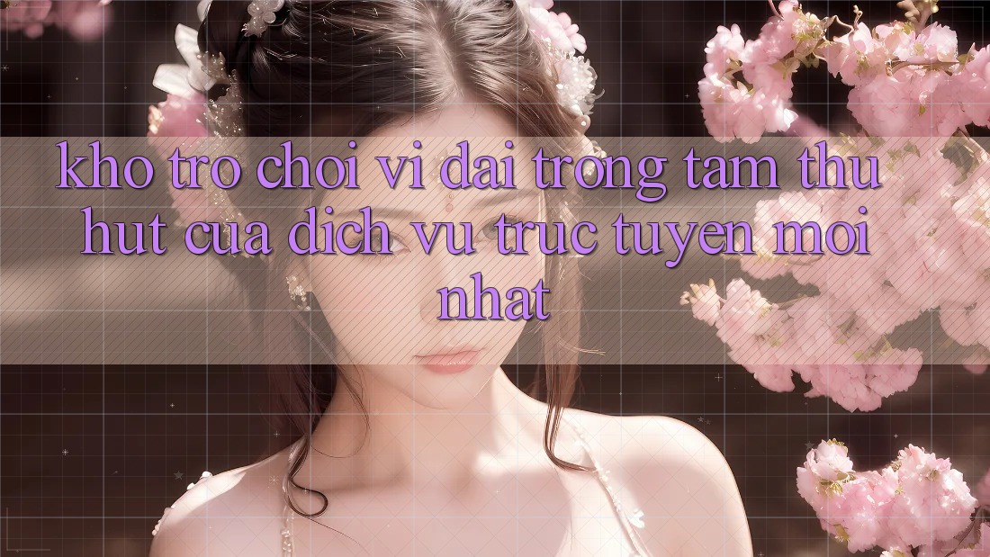 Kho Trò chơi Vĩ đại - Trọng Tâm Thu Hút Của Dịch vụ trực tuyến Mới nhất Kho Trò chơi Vĩ đại - Trọng Tâm Thu Hút Của Dịch vụ trực tuyến Mới nhất