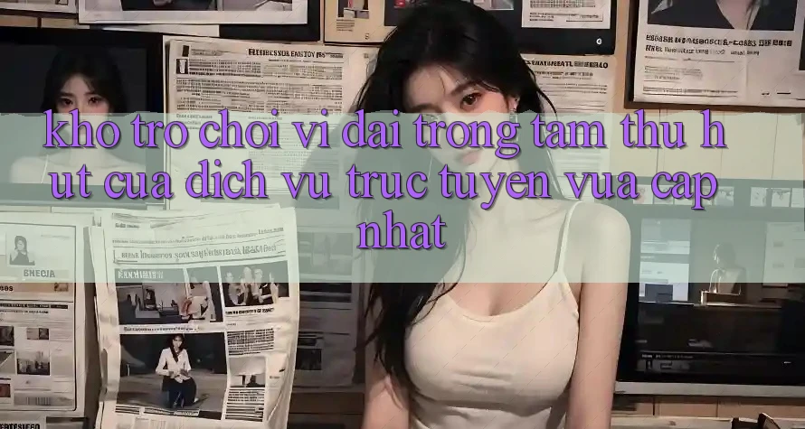 Kho Trò chơi Vĩ đại - Trọng Tâm Thu Hút Của Dịch vụ trực tuyến Vừa cập nhật