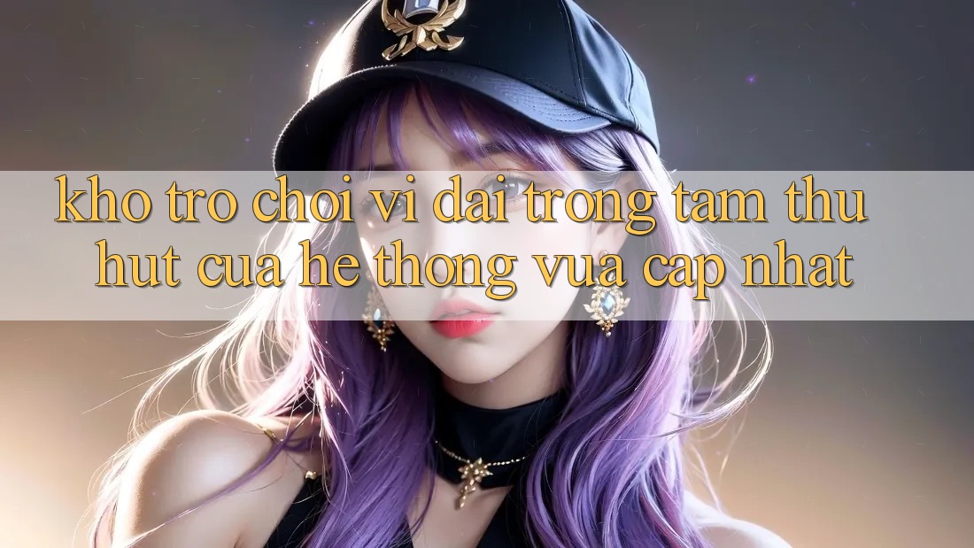 Kho Trò chơi Vĩ đại - Trọng Tâm Thu Hút Của Hệ thống Vừa cập nhật Kho Trò chơi Vĩ đại - Trọng Tâm Thu Hút Của Hệ thống Vừa cập nhật