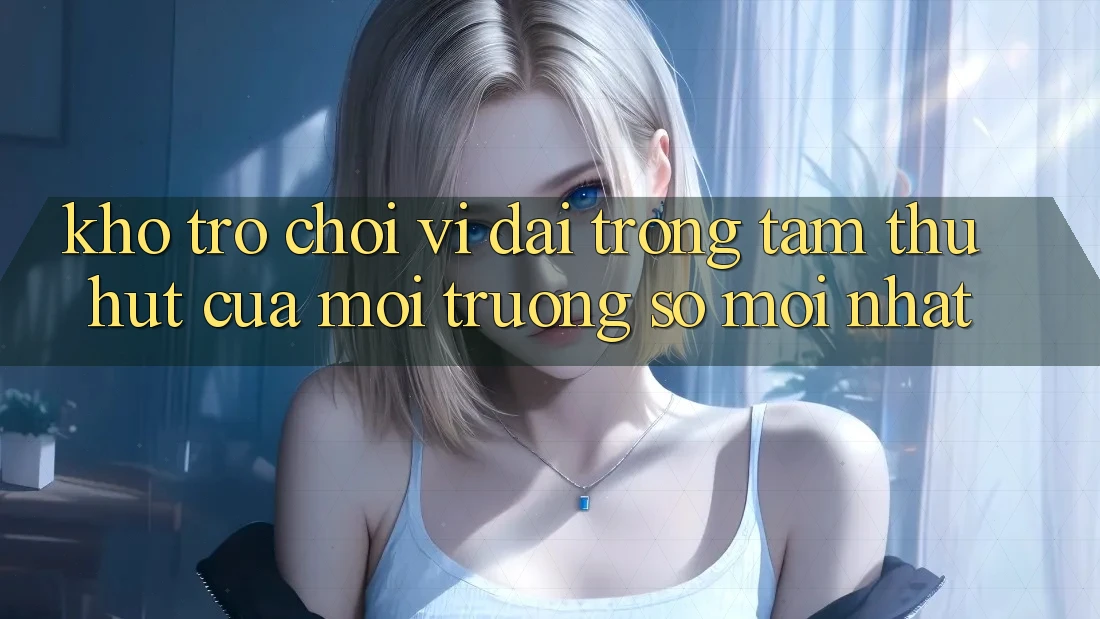 Kho Trò chơi Vĩ đại - Trọng Tâm Thu Hút Của Môi trường số Mới nhất