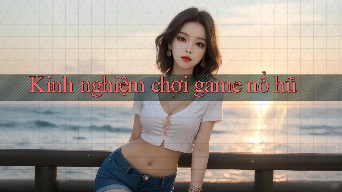 Kinh nghiệm chơi game nổ hũ Kinh nghiệm chơi game nổ hũ