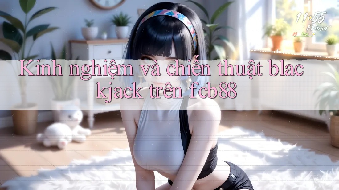 Kinh nghiệm và chiến thuật blackjack trên fcb88
