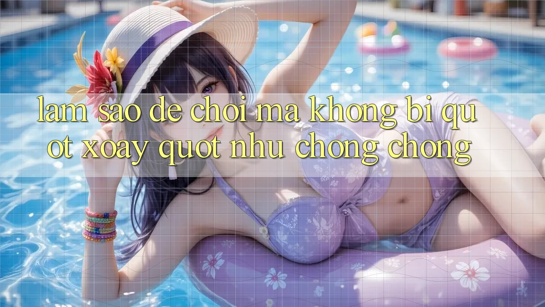 Làm sao để chơi mà không bị " xoay" như chong chóng?