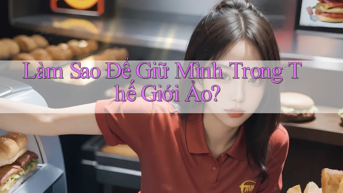 Làm Sao Để Giữ Mình Trong Thế Giới Ảo?