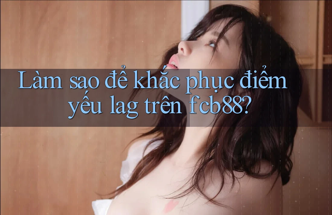 Làm sao để khắc phục điểm yếu lag trên fcb88?