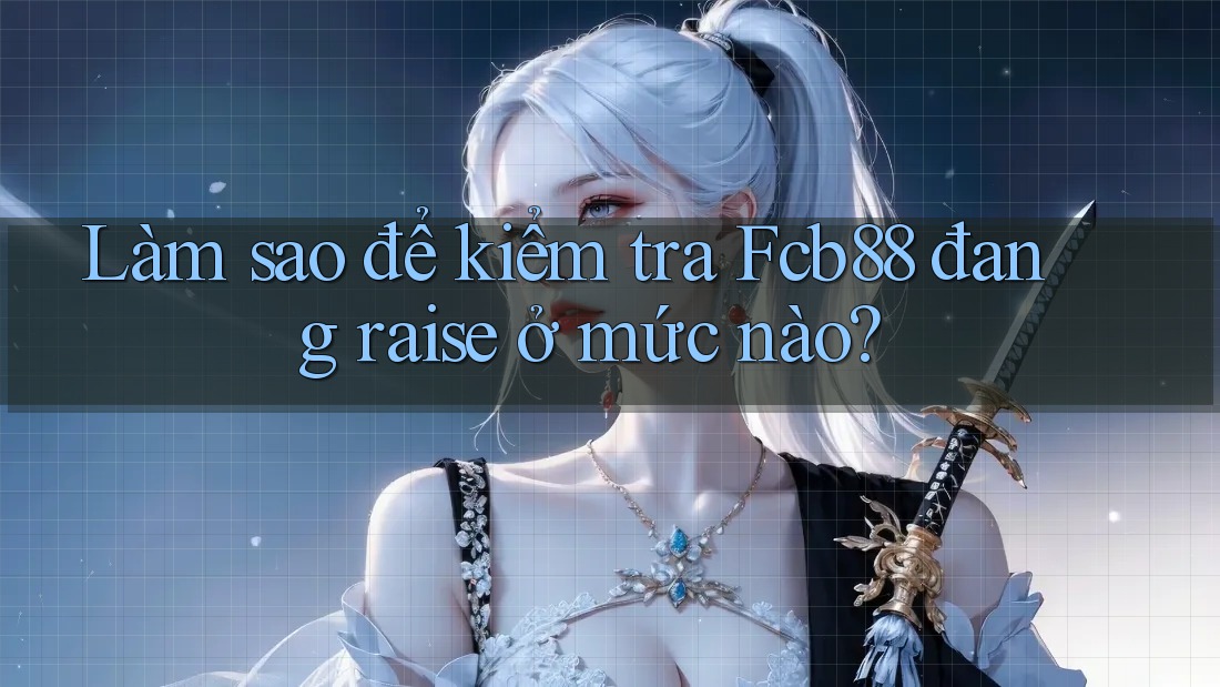 Làm sao để kiểm tra Fcb88 đang raise ở mức nào?