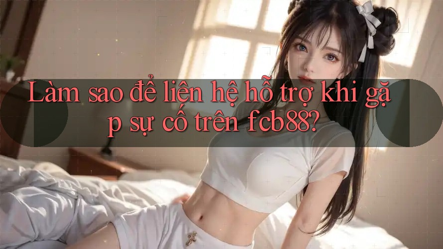 Làm sao để liên hệ hỗ trợ khi gặp sự cố trên fcb88?