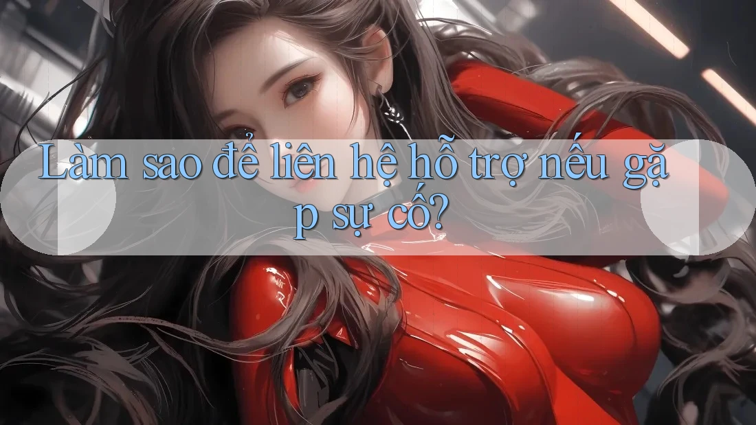Làm sao để liên hệ hỗ trợ nếu gặp sự cố?