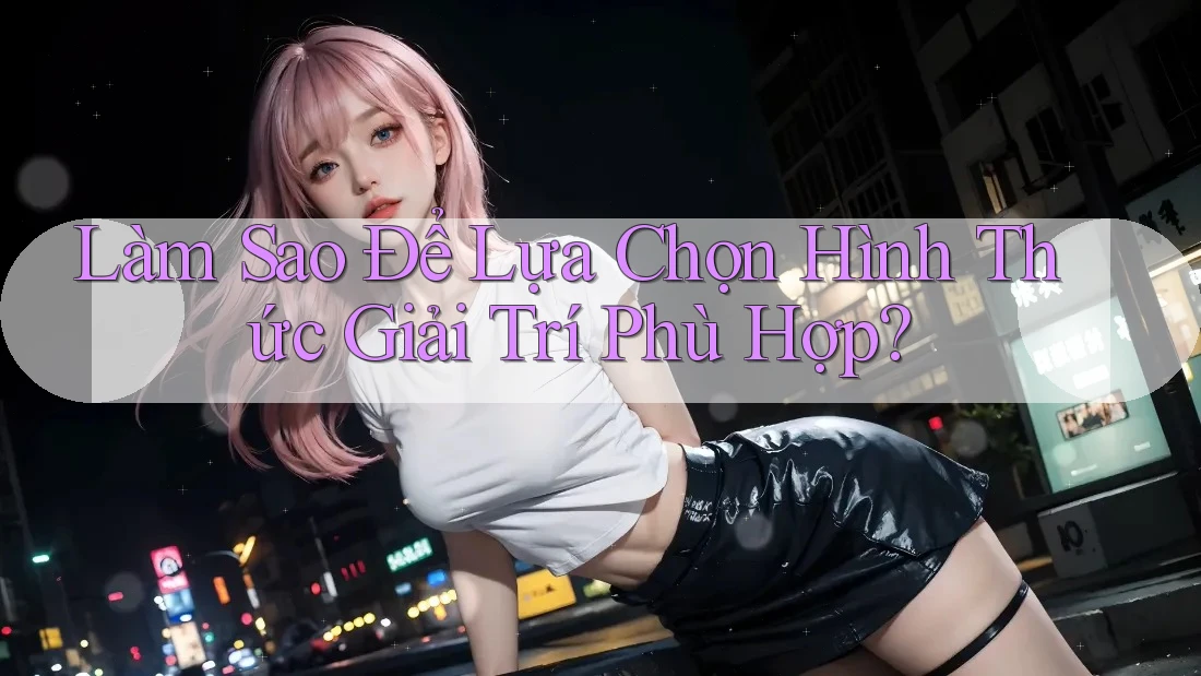 Làm Sao Để Lựa Chọn Hình Thức Giải Trí Phù Hợp? Làm Sao Để Lựa Chọn Hình Thức Giải Trí Phù Hợp?