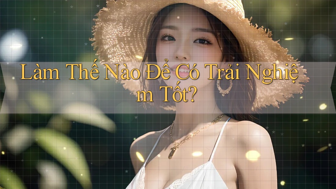 Làm Thế Nào Để Có Trải Nghiệm Tốt?
